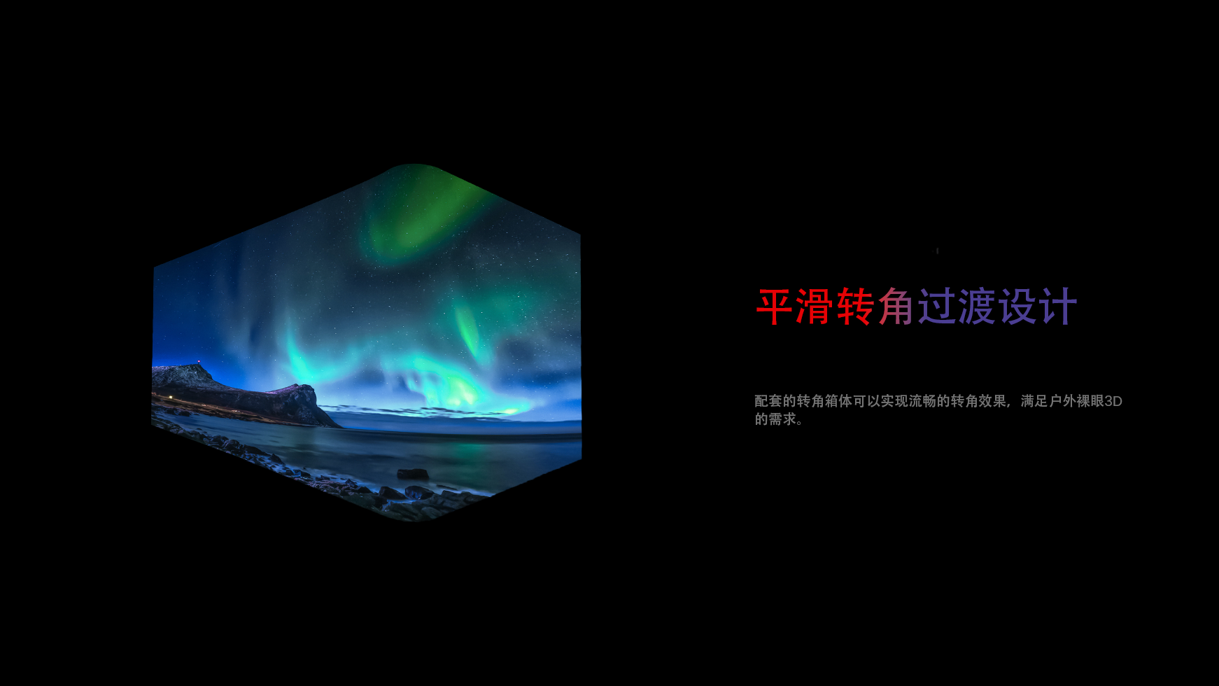 平滑的转角过渡。支持90°角设计，非常适合裸眼3D显示。
